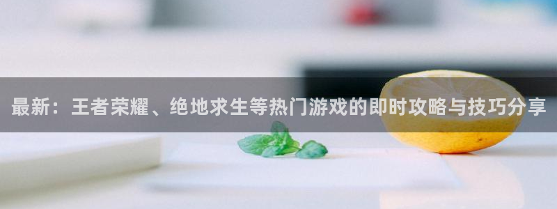 杜邦娱乐登陆测速：最新：王者荣耀、绝地求生等热门游戏的即时攻