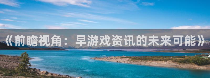 杜邦娱乐登录地址：《前瞻视角：早游戏资讯的未来可能》