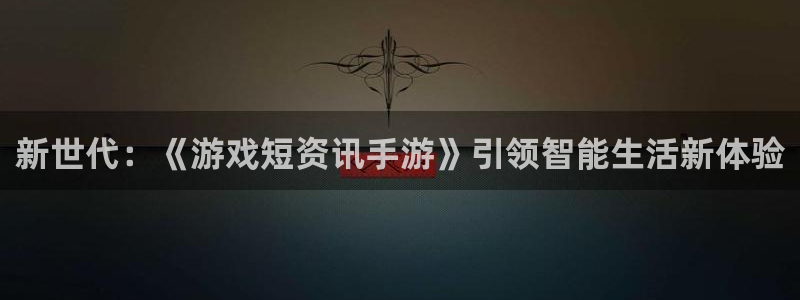 杜邦娱乐网页版地址：新世代：《游戏短资讯手游》引领智能生活新