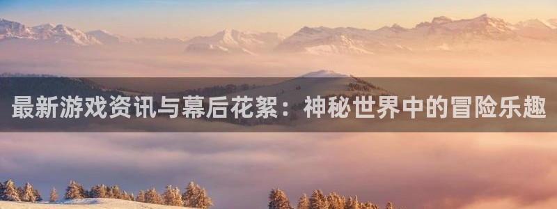 杜邦娱乐升级5994月：最新游戏资讯与幕后花絮：神秘世界中的