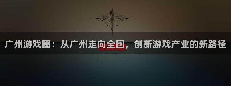 杜邦娱乐登录网址：广州游戏圈：从广州走向全国，创新游戏产业的