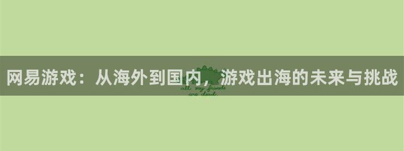 杜邦娱乐主管：网易游戏：从海外到国内，游戏出海的未来与挑战